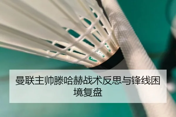 曼联主帅滕哈赫战术反思与锋线困境复盘